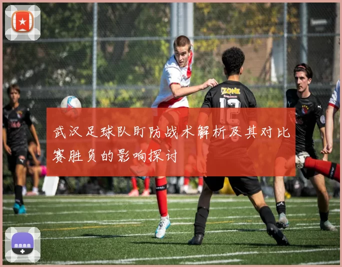 武汉足球队盯防战术解析及其对比赛胜负的影响探讨