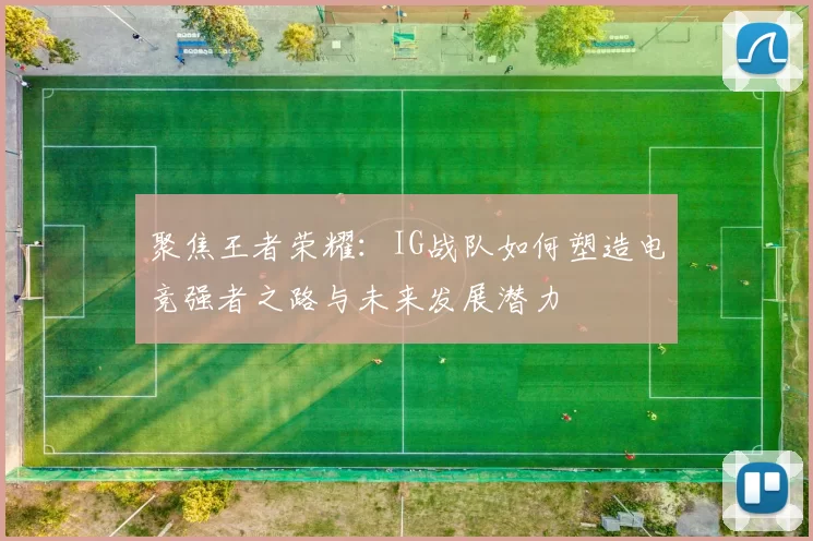 聚焦王者荣耀：IG战队如何塑造电竞强者之路与未来发展潜力