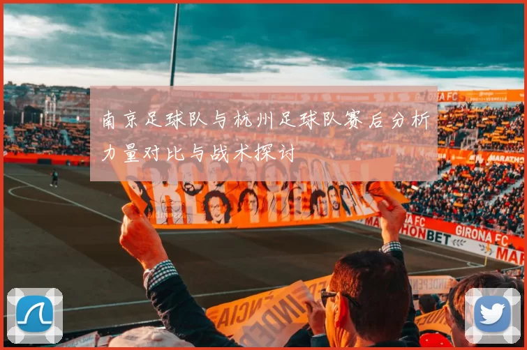 南京足球队与杭州足球队赛后分析力量对比与战术探讨