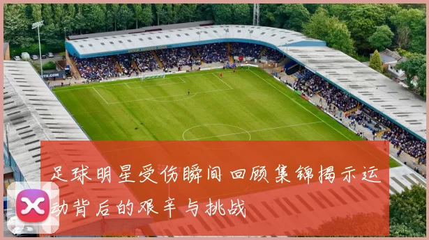 足球明星受伤瞬间回顾集锦揭示运动背后的艰辛与挑战