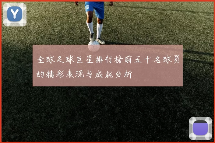 全球足球巨星排行榜前五十名球员的精彩表现与成就分析