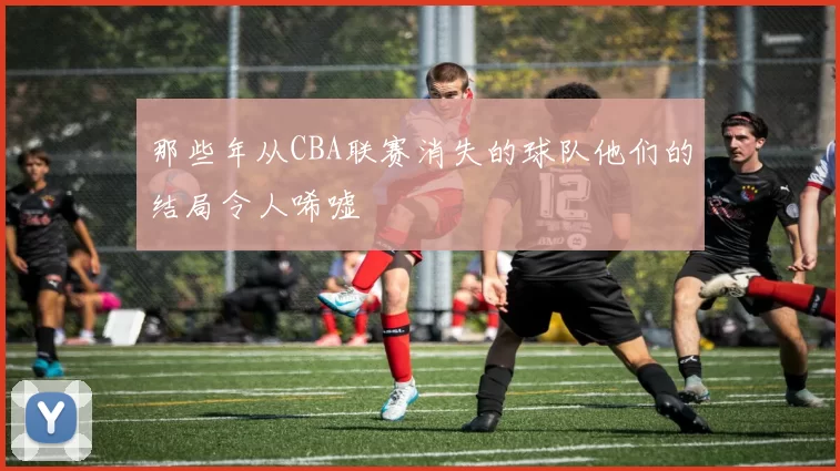 那些年从CBA联赛消失的球队他们的结局令人唏嘘