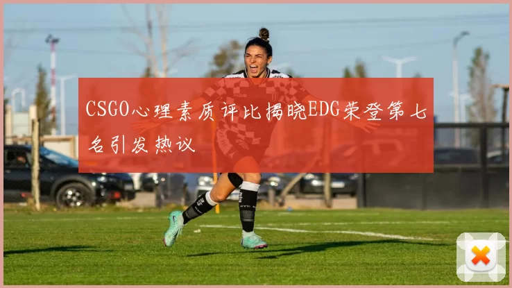 CSGO心理素质评比揭晓EDG荣登第七名引发热议