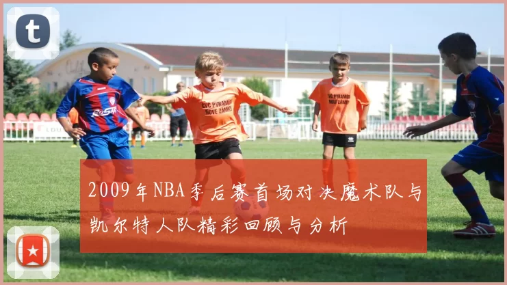 2009年NBA季后赛首场对决魔术队与凯尔特人队精彩回顾与分析