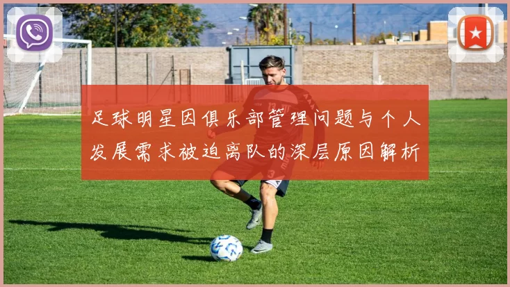足球明星因俱乐部管理问题与个人发展需求被迫离队的深层原因解析