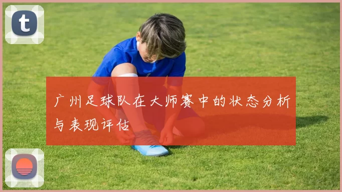 广州足球队在大师赛中的状态分析与表现评估