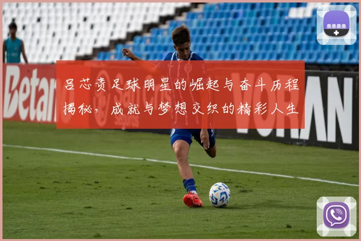 吕芯贵足球明星的崛起与奋斗历程揭秘，成就与梦想交织的精彩人生