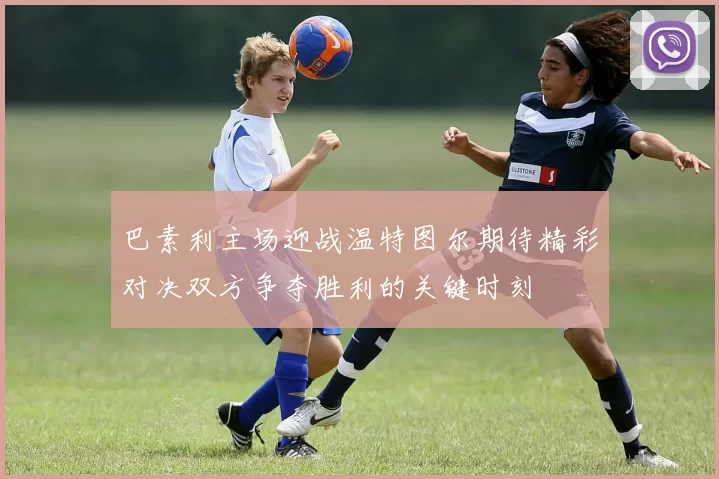 巴素利主场迎战温特图尔期待精彩对决双方争夺胜利的关键时刻