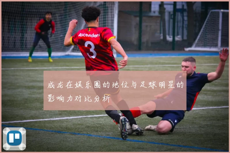 成龙在娱乐圈的地位与足球明星的影响力对比分析