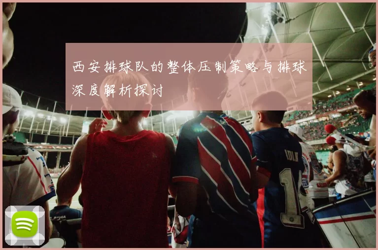 西安排球队的整体压制策略与排球深度解析探讨