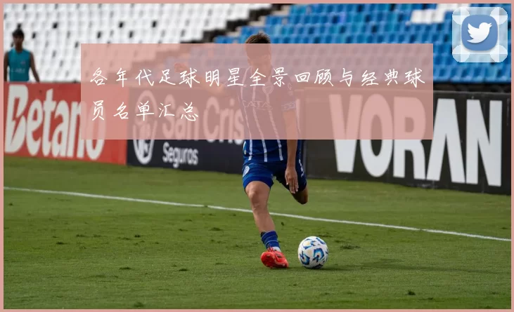 各年代足球明星全景回顾与经典球员名单汇总