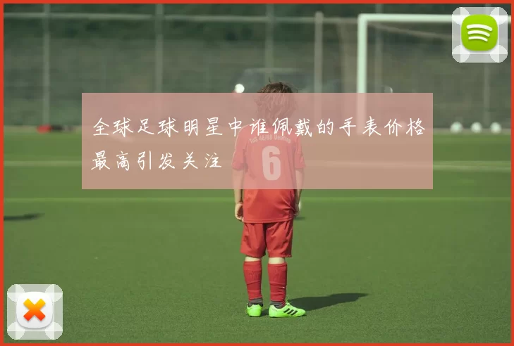 全球足球明星中谁佩戴的手表价格最高引发关注