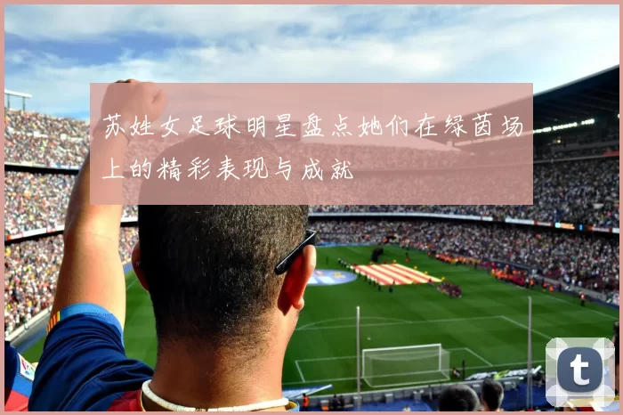 苏姓女足球明星盘点她们在绿茵场上的精彩表现与成就