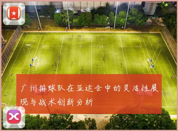 广州排球队在亚运会中的灵活性展现与战术创新分析