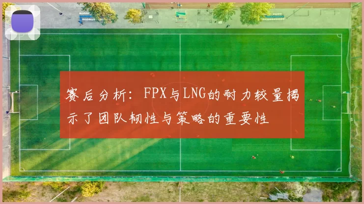赛后分析：FPX与LNG的耐力较量揭示了团队韧性与策略的重要性
