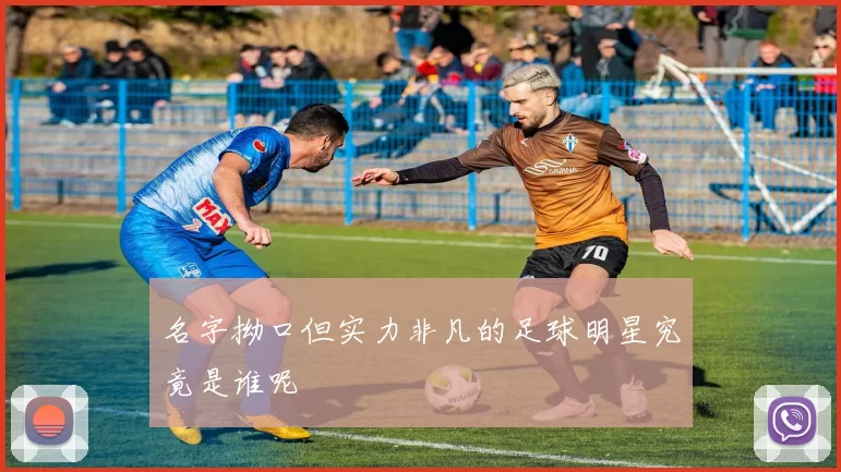 名字拗口但实力非凡的足球明星究竟是谁呢
