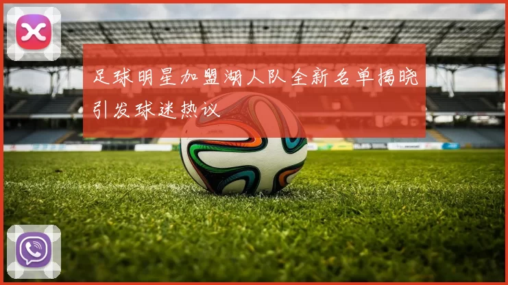 足球明星加盟湖人队全新名单揭晓引发球迷热议