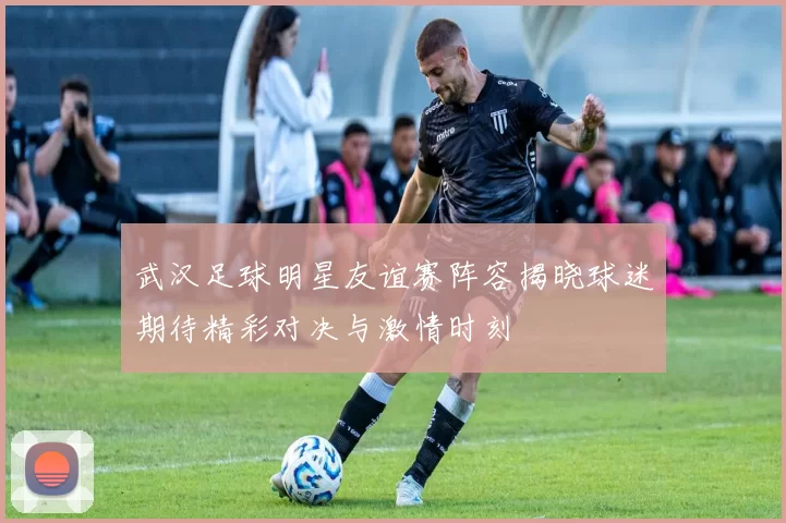 武汉足球明星友谊赛阵容揭晓球迷期待精彩对决与激情时刻