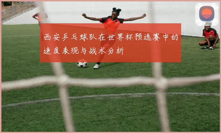 西安乒乓球队在世界杯预选赛中的速度表现与战术分析