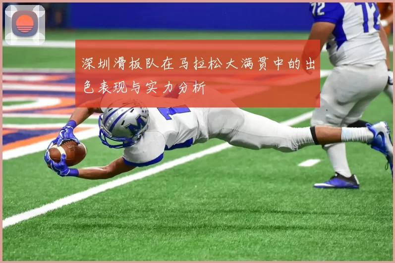 深圳滑板队在马拉松大满贯中的出色表现与实力分析