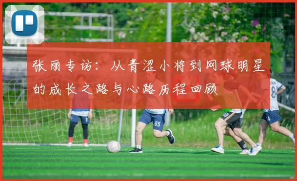 张丽专访：从青涩小将到网球明星的成长之路与心路历程回顾