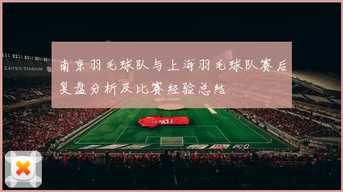 南京羽毛球队与上海羽毛球队赛后复盘分析及比赛经验总结