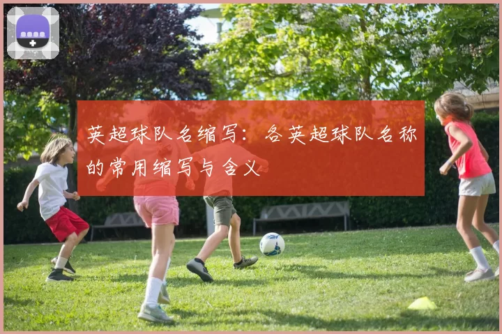 英超球队名缩写：各英超球队名称的常用缩写与含义