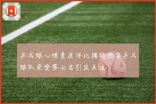 乒乓球心理素质评比揭晓西安乒乓球队荣登第七名引发关注