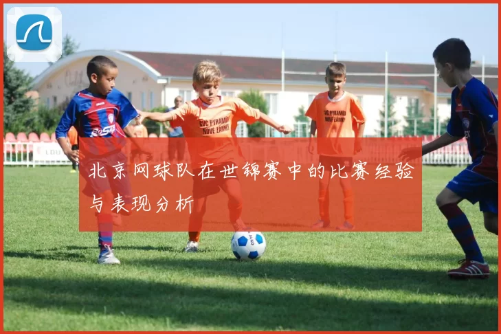 北京网球队在世锦赛中的比赛经验与表现分析