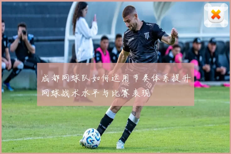 成都网球队如何运用节奏体系提升网球战术水平与比赛表现