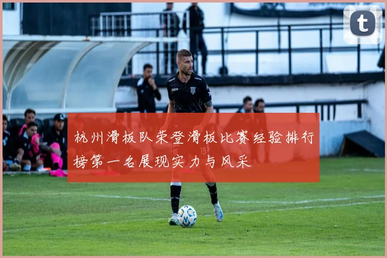 杭州滑板队荣登滑板比赛经验排行榜第一名展现实力与风采