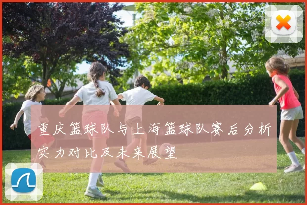 重庆篮球队与上海篮球队赛后分析实力对比及未来展望