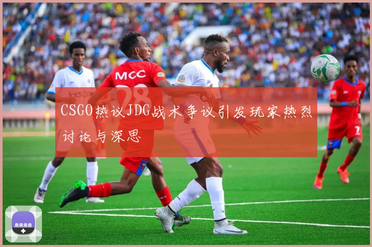 CSGO热议JDG战术争议引发玩家热烈讨论与深思