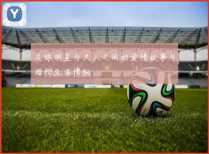 足球明星与夫人之间的爱情故事与婚姻生活揭秘