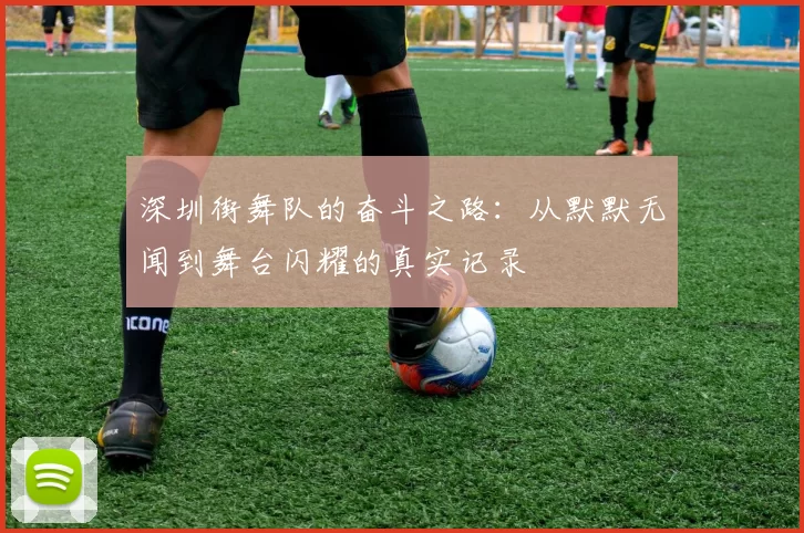 深圳街舞队的奋斗之路：从默默无闻到舞台闪耀的真实记录