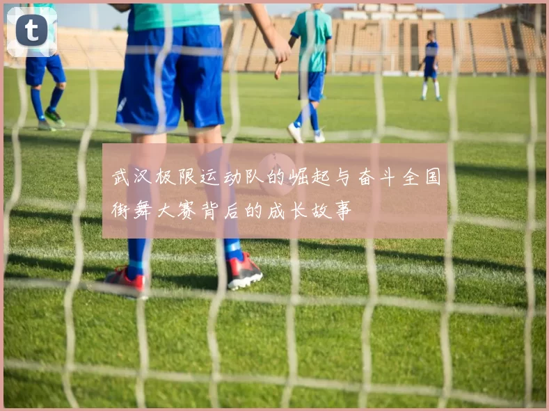 武汉极限运动队的崛起与奋斗全国街舞大赛背后的成长故事