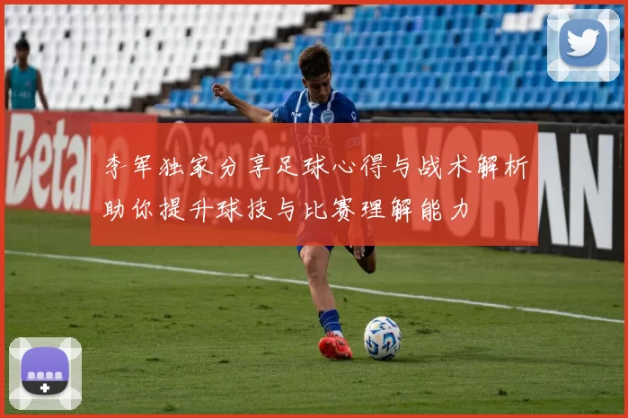 李军独家分享足球心得与战术解析助你提升球技与比赛理解能力