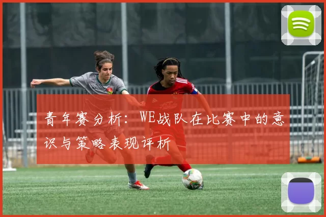 青年赛分析：WE战队在比赛中的意识与策略表现评析