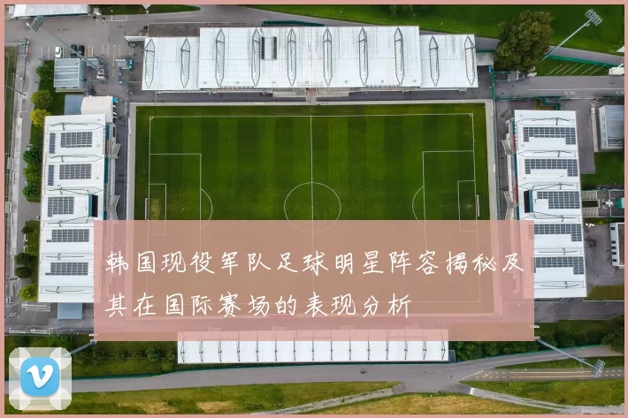韩国现役军队足球明星阵容揭秘及其在国际赛场的表现分析