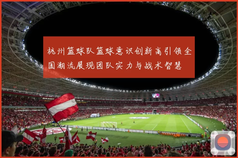杭州篮球队篮球意识创新高引领全国潮流展现团队实力与战术智慧