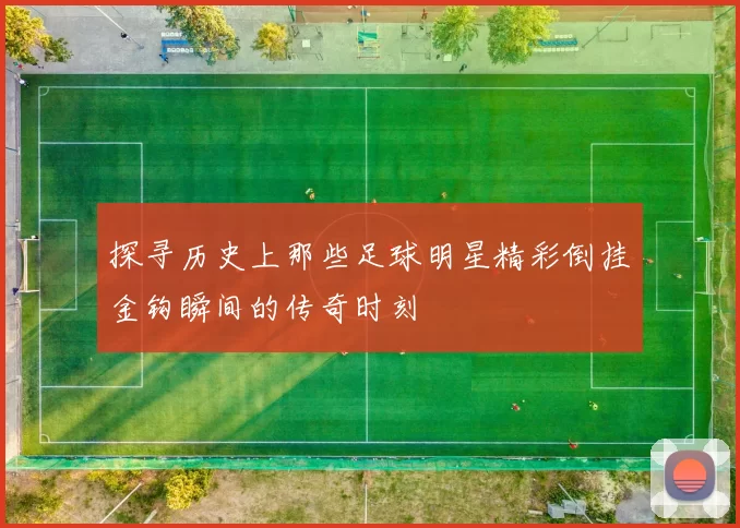 探寻历史上那些足球明星精彩倒挂金钩瞬间的传奇时刻