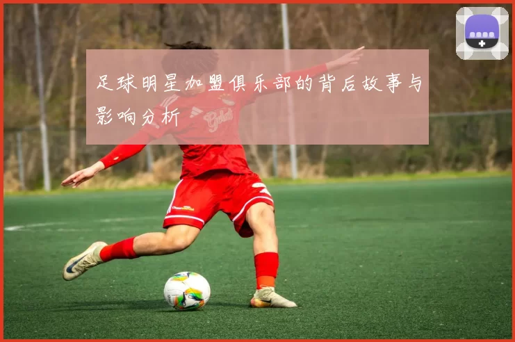 足球明星加盟俱乐部的背后故事与影响分析