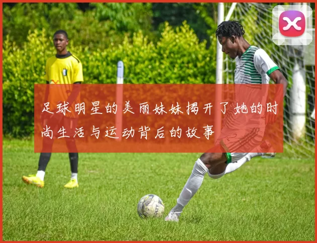 足球明星的美丽妹妹揭开了她的时尚生活与运动背后的故事