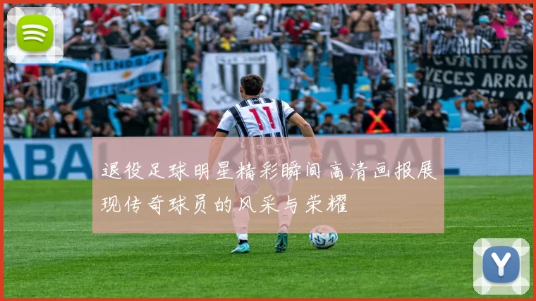 退役足球明星精彩瞬间高清画报展现传奇球员的风采与荣耀