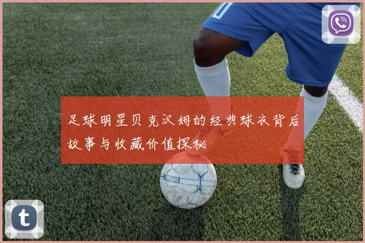 足球明星贝克汉姆的经典球衣背后故事与收藏价值探秘