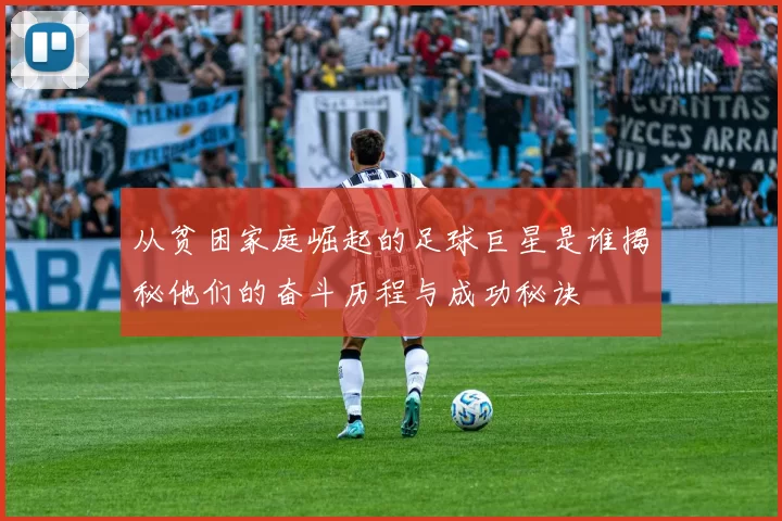 从贫困家庭崛起的足球巨星是谁揭秘他们的奋斗历程与成功秘诀