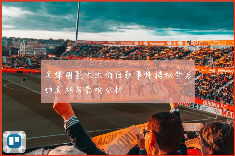 足球明星太太们出轨事件揭秘背后的真相与影响分析