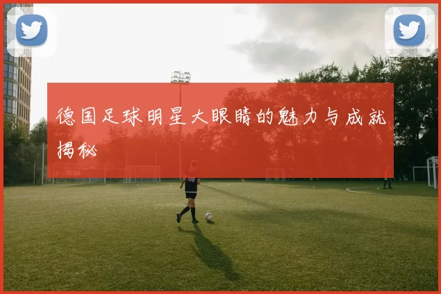 德国足球明星大眼睛的魅力与成就揭秘
