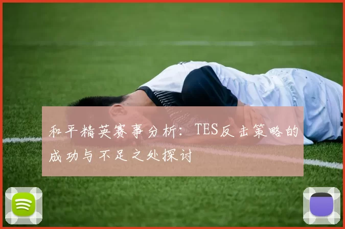 和平精英赛事分析：TES反击策略的成功与不足之处探讨