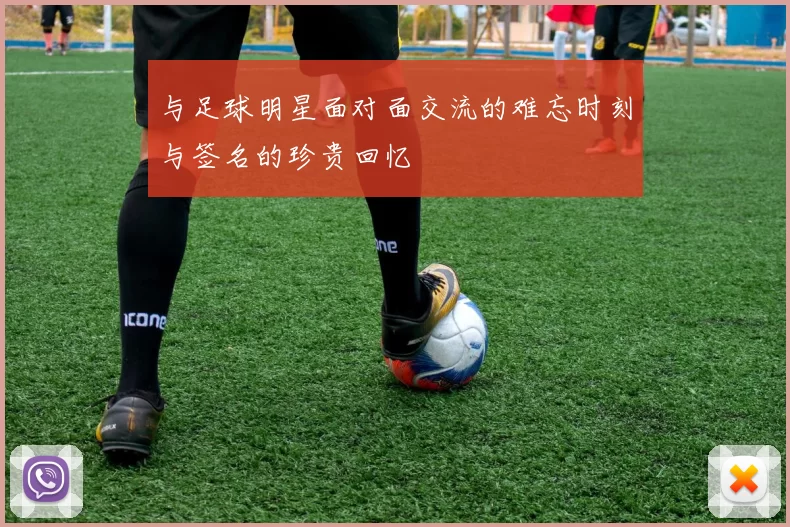 与足球明星面对面交流的难忘时刻与签名的珍贵回忆